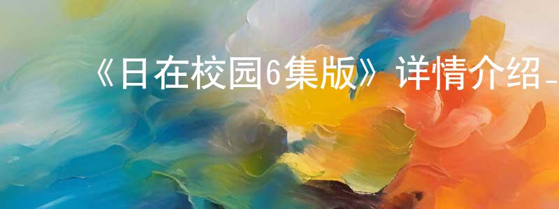 ﻿《日在校园6集版》详情介绍_日在校园6集版已完结在线观看_日在校园6集版迅雷下载_日漫 ﻿曾伟煌的blog